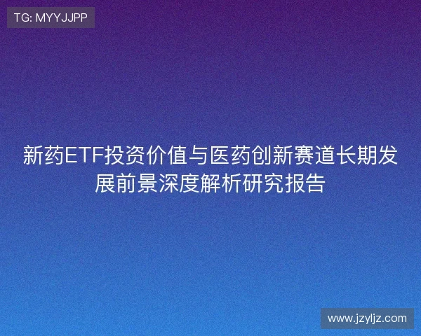 新药ETF投资价值与医药创新赛道长期发展前景深度解析研究报告 新药ETF投资价值与医药创新赛道长期发展前景深度解析研究报告