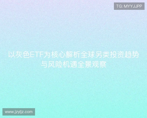 以灰色ETF为核心解析全球另类投资趋势与风险机遇全景观察